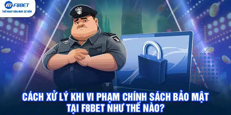 Cách xử lý khi vi phạm chính sách bảo mật tại F8BET như thế nào?